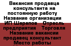 Вакансия продавца-консультанта на постоянную работу › Название организации ­ ИП Шарапов › Отрасль предприятия ­ Торговля › Название вакансии ­ продавец-консультант › Место работы ­ Менделеева 141 › Подчинение ­ Индивидуальному предпринимателю › Минимальный оклад ­ 18 000 - Башкортостан респ., Уфимский р-н, Уфа г. Работа » Вакансии   . Башкортостан респ.